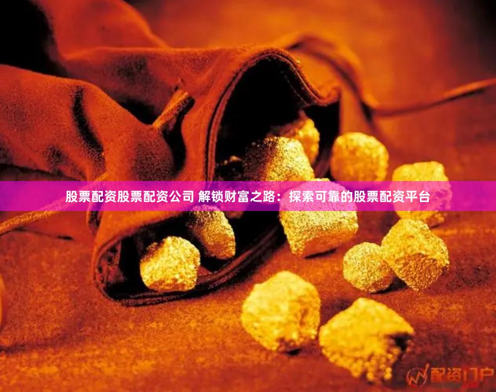 股票配资股票配资公司 解锁财富之路：探索可靠的股票配资平台