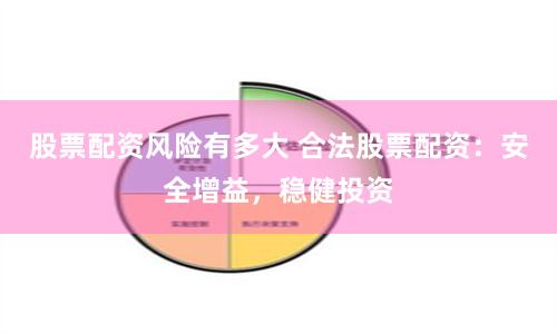 股票配资风险有多大 合法股票配资：安全增益，稳健投资