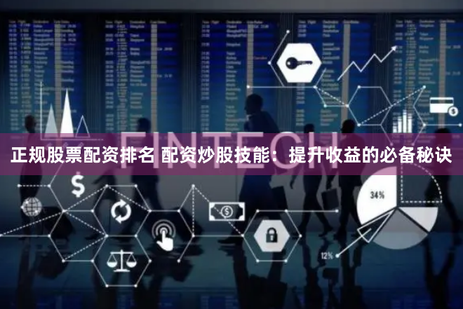 正规股票配资排名 配资炒股技能：提升收益的必备秘诀