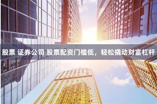 股票 证券公司 股票配资门槛低，轻松撬动财富杠杆