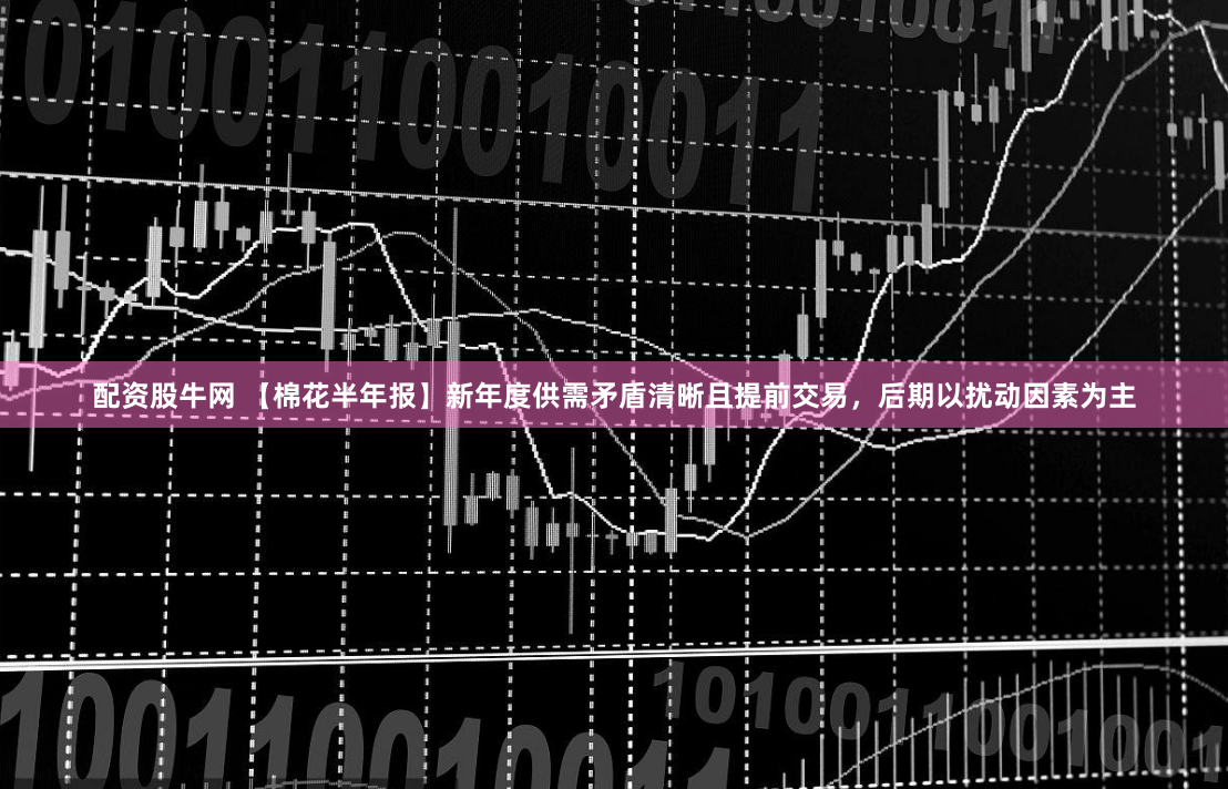 配资股牛网 【棉花半年报】新年度供需矛盾清晰且提前交易，后期以扰动因素为主