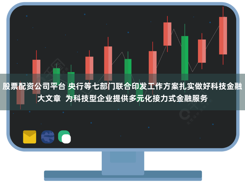 股票配资公司平台 央行等七部门联合印发工作方案扎实做好科技金融大文章  为科技型企业提供多元化接力式金融服务