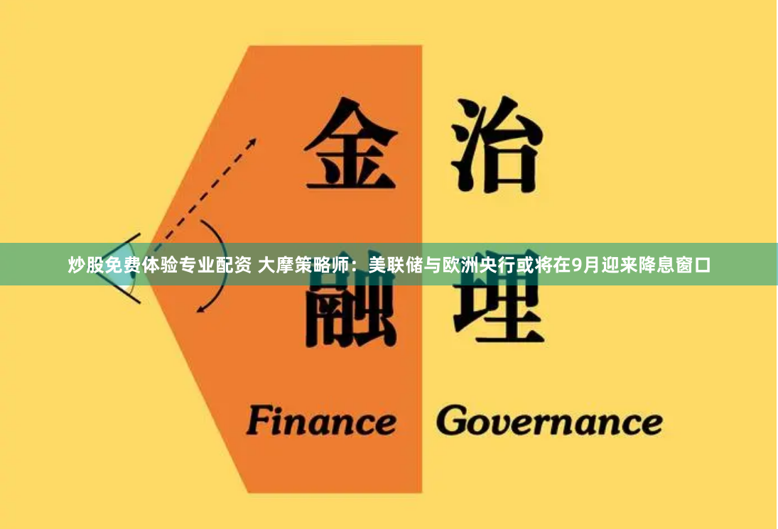 炒股免费体验专业配资 大摩策略师：美联储与欧洲央行或将在9月迎来降息窗口