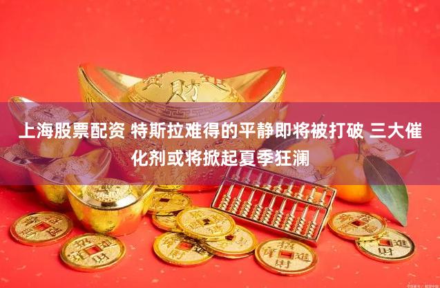 上海股票配资 特斯拉难得的平静即将被打破 三大催化剂或将掀起夏季狂澜