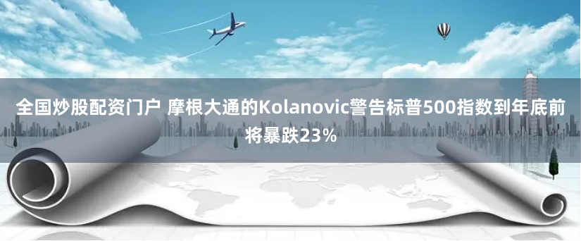 全国炒股配资门户 摩根大通的Kolanovic警告标普500指数到年底前将暴跌23%