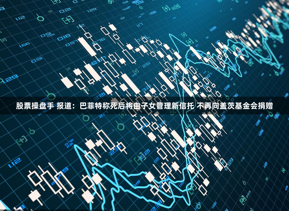 股票操盘手 报道：巴菲特称死后将由子女管理新信托 不再向盖茨基金会捐赠