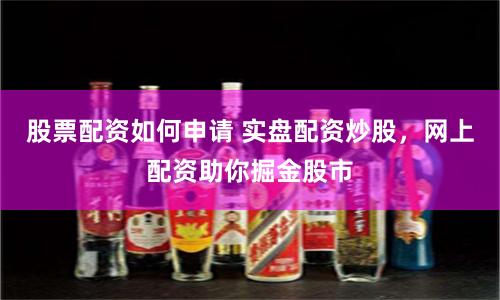 股票配资如何申请 实盘配资炒股，网上配资助你掘金股市
